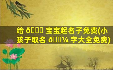 给 🐎 宝宝起名子免费(小孩子取名 🐼 字大全免费)